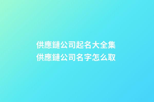 供應鏈公司起名大全集 供應鏈公司名字怎么取-第1張-公司起名-玄機派